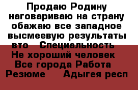 Продаю Родину.наговариваю на страну.обажаю все западное.высмеевую результаты вто › Специальность ­ Не хороший человек - Все города Работа » Резюме   . Адыгея респ.